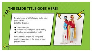 THE SLIDE TITLE GOES HERE!
Do you know what helps you make your
point clear?
Lists like this one:
● They’re simple
● You can organize your ideas clearly
● You’ll never forget to buy milk!
And the most important thing: the
audience won’t miss the point of your
presentation
 