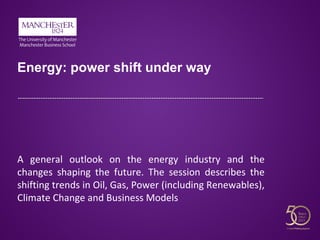 Energy: power shift under way
A general outlook on the energy industry and the
changes shaping the future. The session describes the
shifting trends in Oil, Gas, Power (including Renewables),
Climate Change and Business Models
 