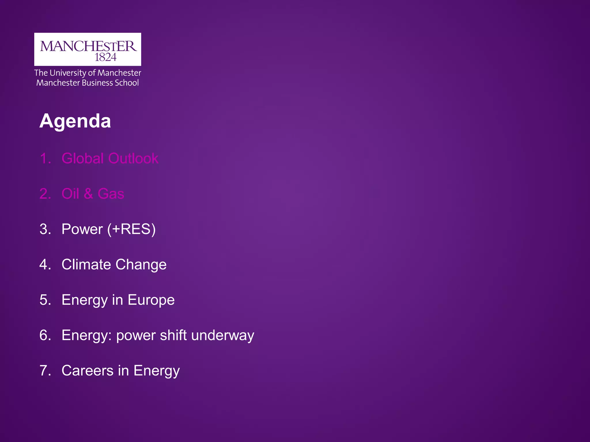 Agenda
1. Global Outlook
2. Oil & Gas
3. Power (+RES)
4. Climate Change
5. Energy in Europe
6. Energy: power shift underway
7. Careers in Energy
 