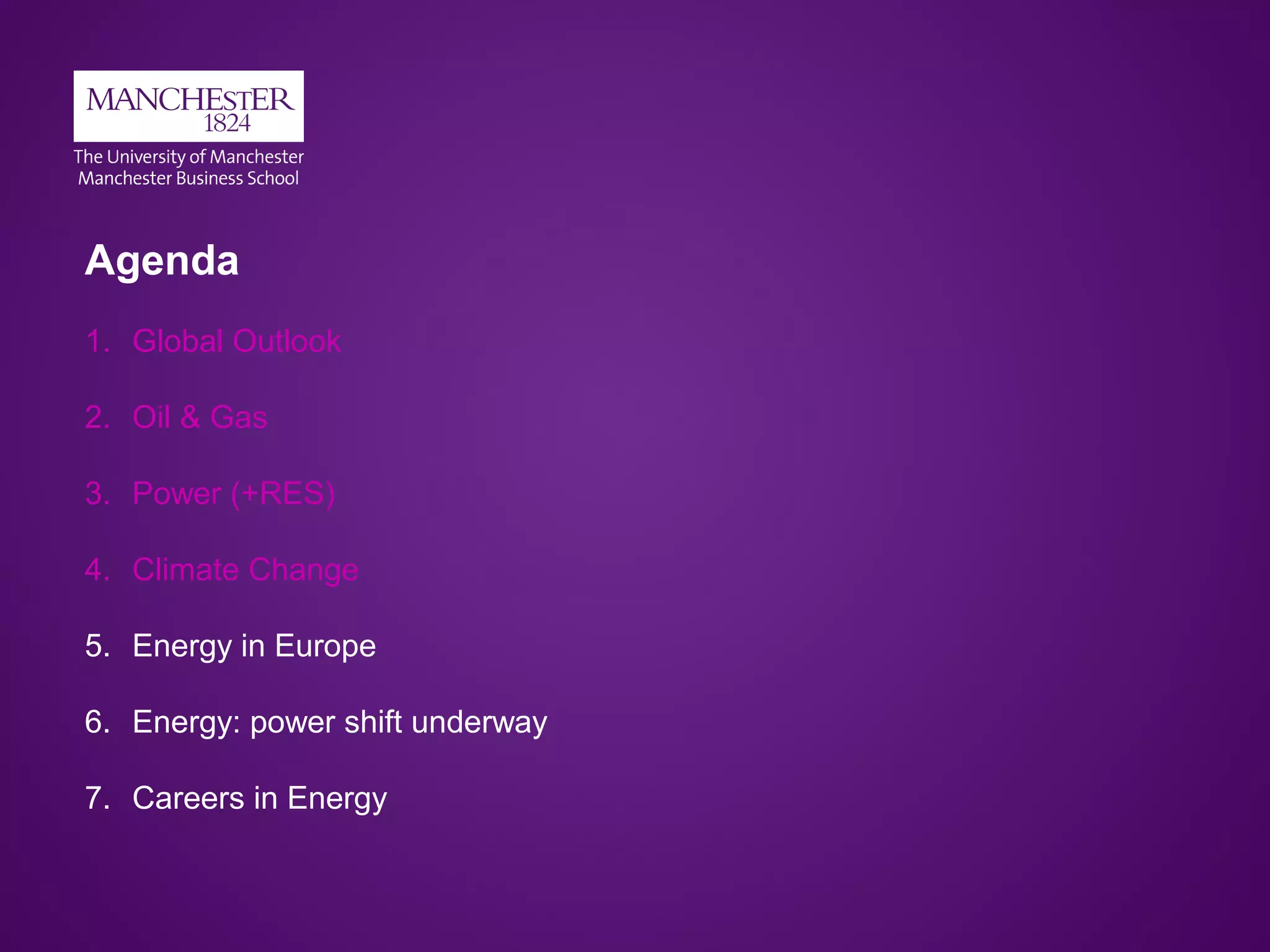 Agenda
1. Global Outlook
2. Oil & Gas
3. Power (+RES)
4. Climate Change
5. Energy in Europe
6. Energy: power shift underway
7. Careers in Energy
 