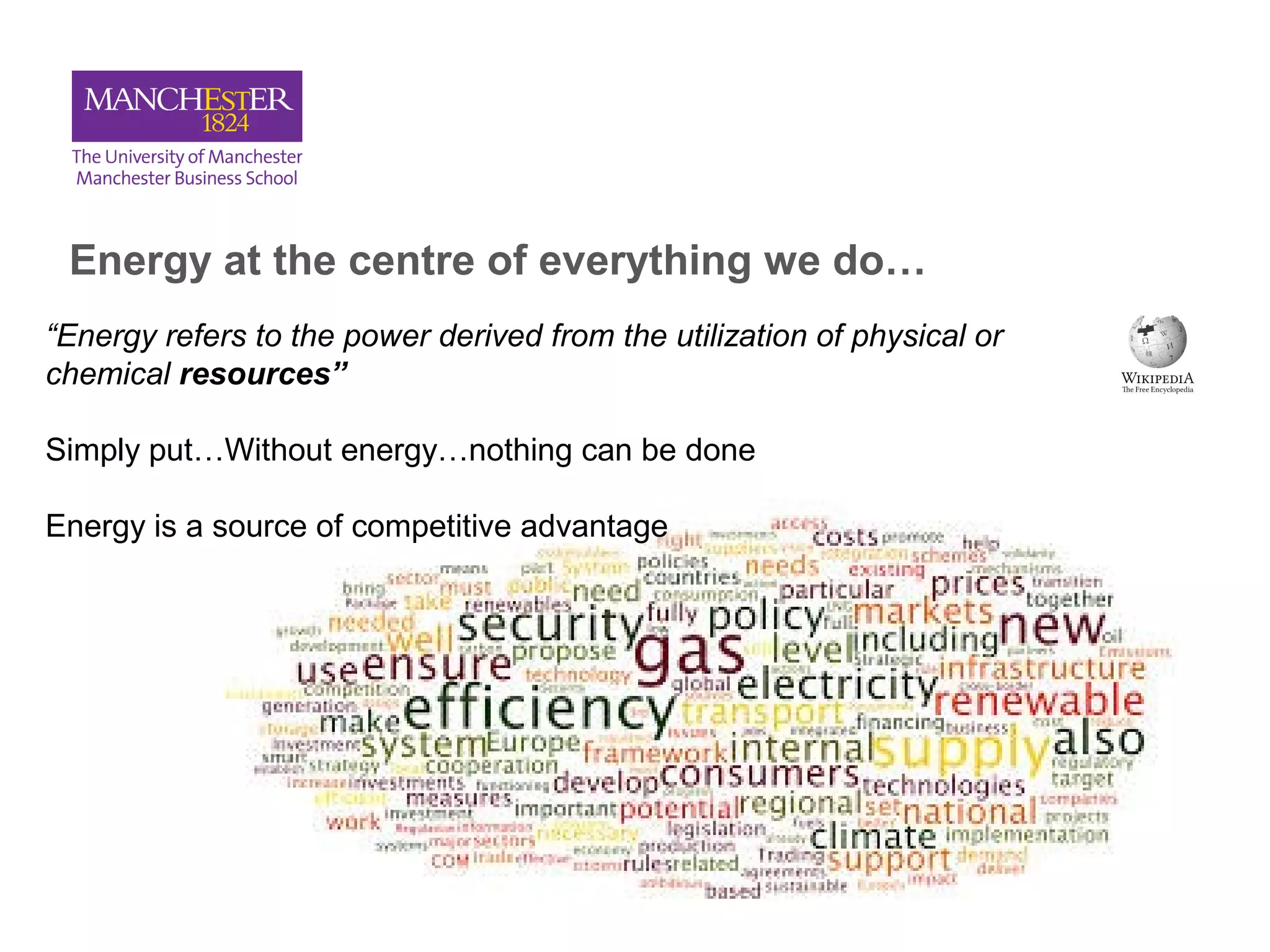 Energy at the centre of everything we do…
“Energy refers to the power derived from the utilization of physical or
chemical resources”
Simply put…Without energy…nothing can be done
Energy is a source of competitive advantage
 