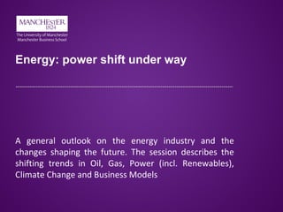 Energy: power shift under way
A general outlook on the energy industry and the
changes shaping the future. The session describes the
shifting trends in Oil, Gas, Power (incl. Renewables),
Climate Change and Business Models
 