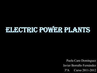 Electric power plants


                Paola Caro Domínguez
              Javier Borrallo Fernández
               3ºA    Curso 2011-2012
 