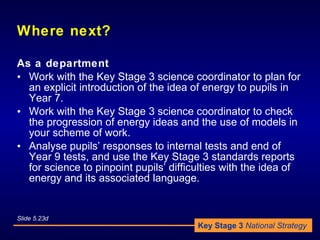 Where next? <ul><li>As a department </li></ul><ul><li>Work with the Key Stage 3 science coordinator to plan for an explici...