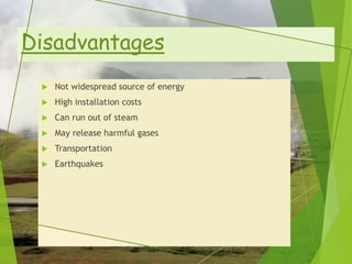 Disadvantages
 Not widespread source of energy
 High installation costs
 Can run out of steam
 May release harmful gases
 Transportation
 Earthquakes
 
