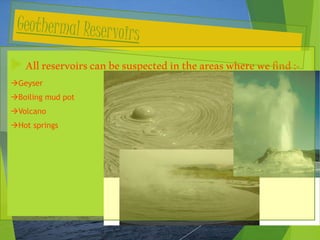  Allreservoirscanbesuspectedintheareaswherewefind:-
Geyser
Boiling mud pot
Volcano
Hot springs
 