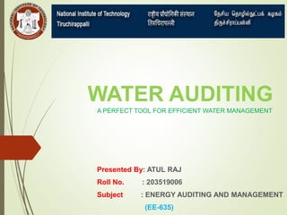 WATER AUDITING
A PERFECT TOOL FOR EFFICIENT WATER MANAGEMENT
Presented By: ATUL RAJ
Roll No. : 203519006
Subject : ENERGY AUDITING AND MANAGEMENT
(EE-635)
 