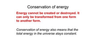 Conservation of energy
Energy cannot be created or destroyed. It
can only be transformed from one form
to another form.
Conservation of energy also means that the
total energy in the universe stays constant.
 