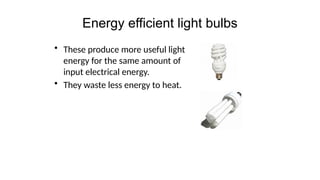 Energy efficient light bulbs
• These produce more useful light
energy for the same amount of
input electrical energy.
• They waste less energy to heat.
 