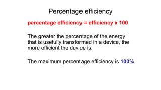 Percentage efficiency
percentage efficiency = efficiency x 100
The greater the percentage of the energy
that is usefully transformed in a device, the
more efficient the device is.
The maximum percentage efficiency is 100%
 