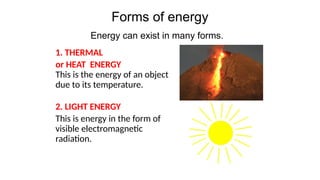 Forms of energy
1. THERMAL
or HEAT ENERGY
This is the energy of an object
due to its temperature.
2. LIGHT ENERGY
This is energy in the form of
visible electromagnetic
radiation.
Energy can exist in many forms.
 