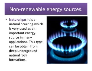Non-renewable energy sources.
• Natural gas:It is a
  natural ocurring which
  is very used as an
  important energy
  source in many
  applications. This type
  can be obtain from
  deep underground
  natural rock
  formations.
•
 