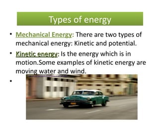 Types of energy
• Mechanical Energy: There are two types of
  mechanical energy: Kinetic and potential.
• Kinetic energy: Is the energy which is in
  motion.Some examples of kinetic energy are
  moving water and wind.
•
 