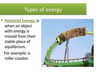 Types of energy
• Potential Energy: is
  when an object
  with energy is
  moved from their
  stable place of
  equilibrium.
  For example: a
  roller coaster.
 