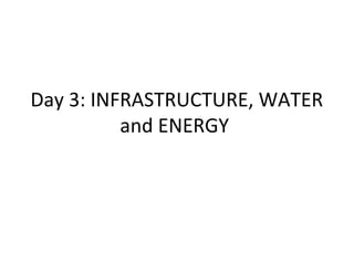 Day 3: INFRASTRUCTURE, WATER
          and ENERGY
 