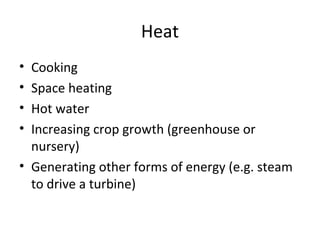 Heat
• Cooking
• Space heating
• Hot water
• Increasing crop growth (greenhouse or
  nursery)
• Generating other forms of energy (e.g. steam
  to drive a turbine)
 