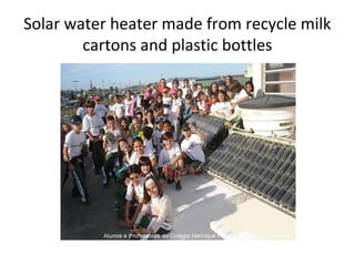 Solar water heater made from recycle milk
        cartons and plastic bottles
 