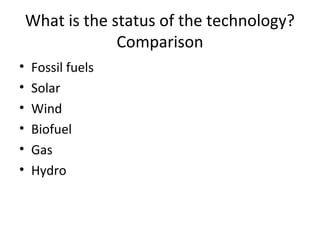 What is the status of the technology?
                 Comparison
•   Fossil fuels
•   Solar
•   Wind
•   Biofuel
•   Gas
•   Hydro
 