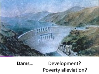 Dams…     Development?
        Poverty alleviation?
 