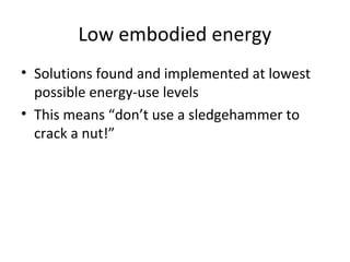 Low embodied energy
• Solutions found and implemented at lowest
  possible energy-use levels
• This means “don’t use a sledgehammer to
  crack a nut!”
 