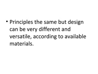 • Principles the same but design
  can be very different and
  versatile, according to available
  materials.
 