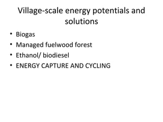 Village-scale energy potentials and
                  solutions
•   Biogas
•   Managed fuelwood forest
•   Ethanol/ biodiesel
•   ENERGY CAPTURE AND CYCLING
 