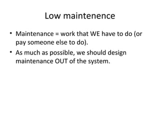 Low maintenence
• Maintenance = work that WE have to do (or
  pay someone else to do).
• As much as possible, we should design
  maintenance OUT of the system.
 