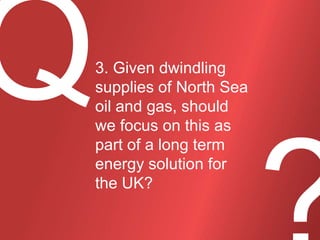 3. Given dwindling
supplies of North Sea
oil and gas, should
we focus on this as
part of a long term
energy solution for
the UK?

 
