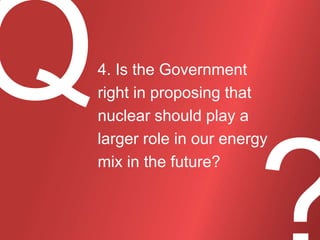 4. Is the Government
right in proposing that
nuclear should play a
larger role in our energy
mix in the future?

 
