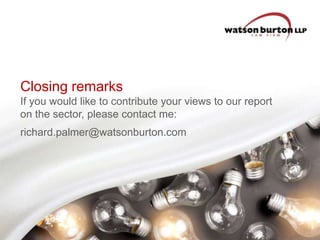 Closing remarks
If you would like to contribute your views to our report
on the sector, please contact me:
richard.palmer@watsonburton.com

 
