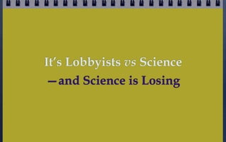 It’s Lobbyists vs Science
—and Science is Losing
 