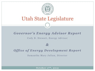 Utah State Legislature

Governor’s Energy Advisor Report
       Cody B. Stewart, Energy Advisor


                         &
Office of Energy Development Report
       Samantha Mary Julian, Director




             O c t o b e r 1 7 th, 2 0 1 2
 