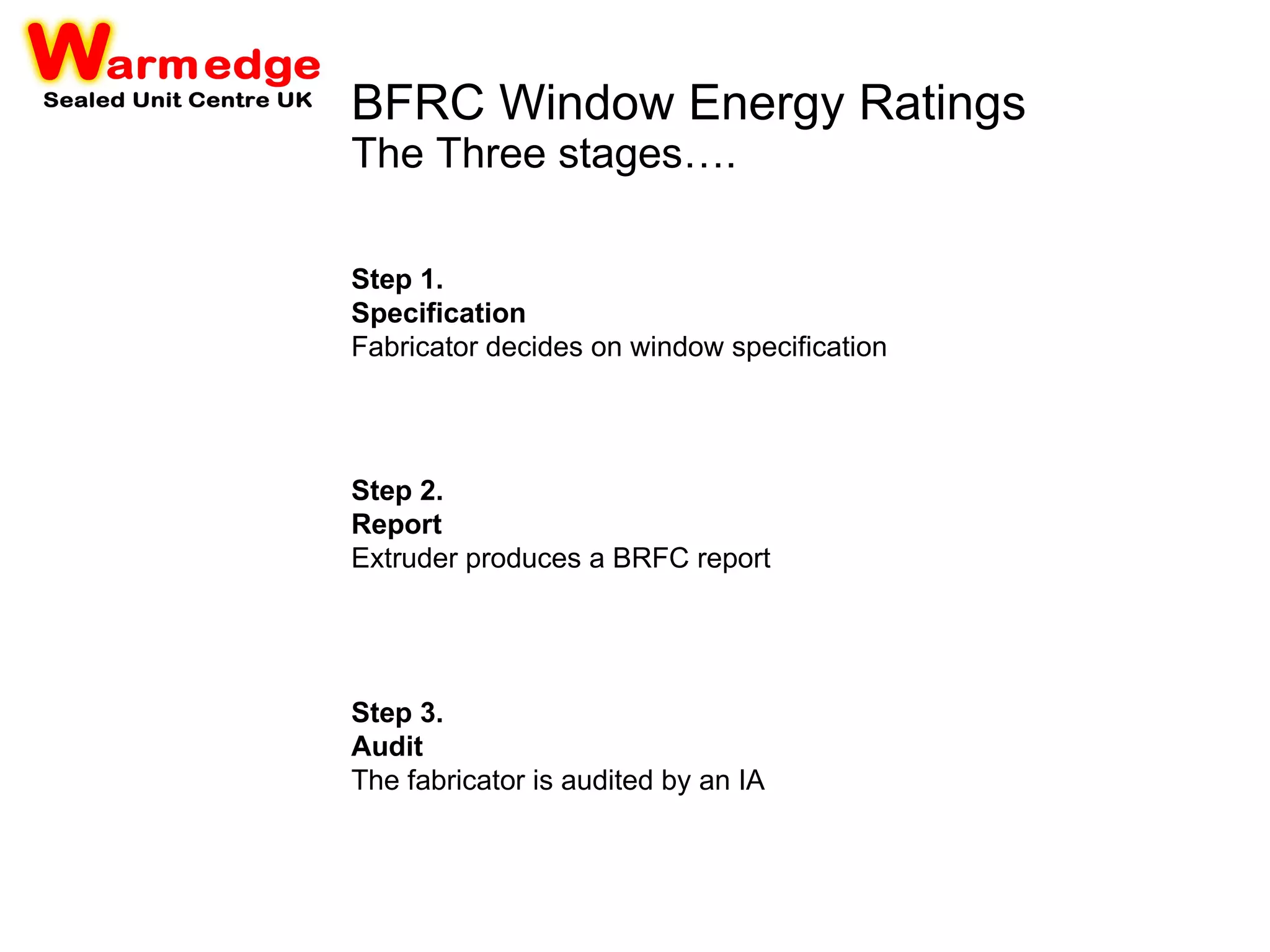 BFRC Window Energy Ratings The Three stages…. Step 1. Specification Fabricator decides on window specification   Step 2. Report Extruder produces a BRFC report  Step 3. Audit The fabricator is audited by an IA 