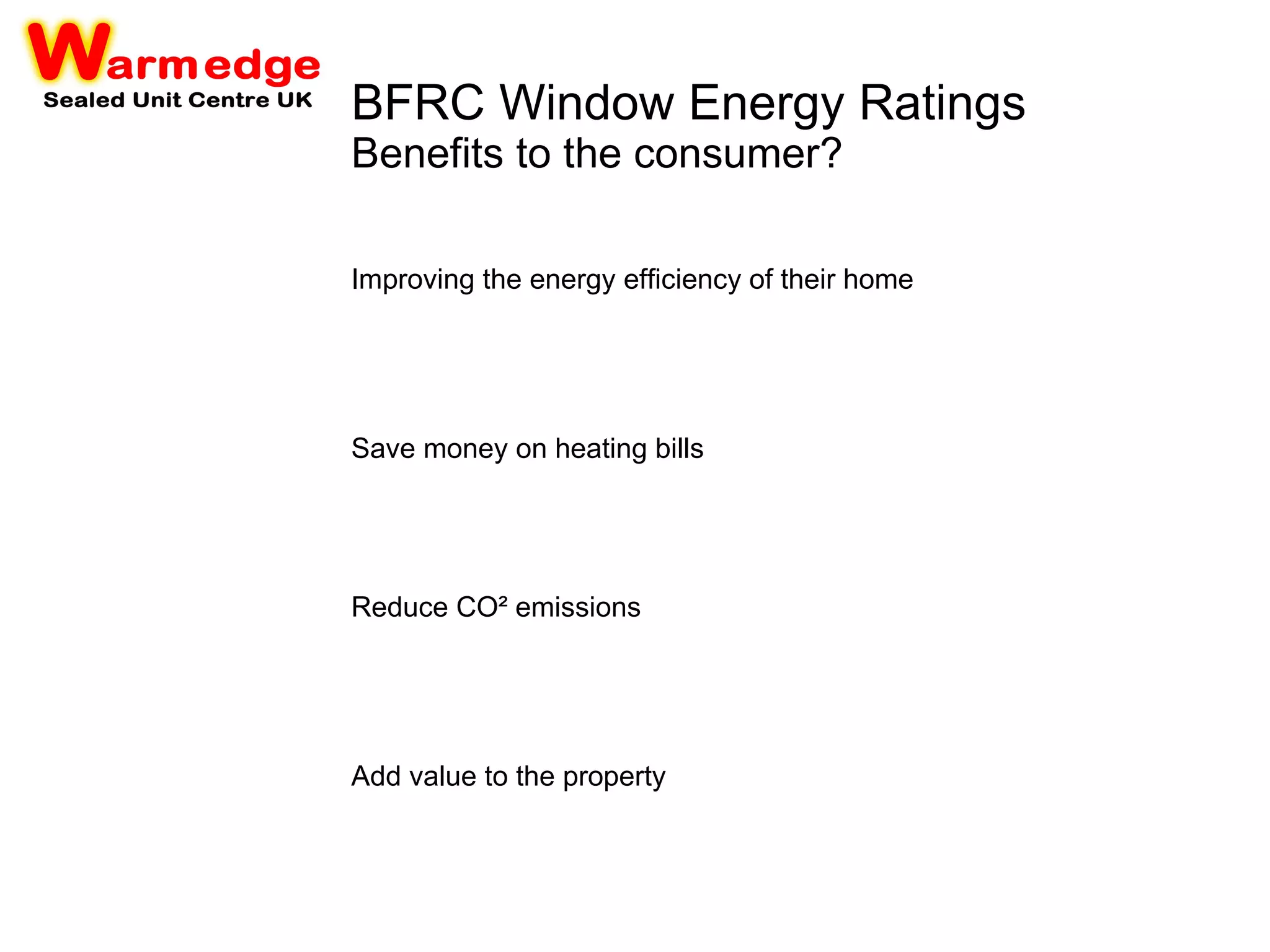 BFRC Window Energy Ratings Benefits to the consumer? Improving the energy efficiency of their home Save money on heating bills Reduce CO² emissions Add value to the property 