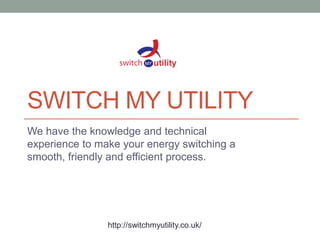 SWITCH MY UTILITY
We have the knowledge and technical
experience to make your energy switching a
smooth, friendly and efficient process.
http://switchmyutility.co.uk/
 