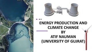 ENERGY PRODUCTION AND
CLIMATE CHANGE
BY
ATIF NAUMAN
(UNIVERSITY OF GUJRAT)
 