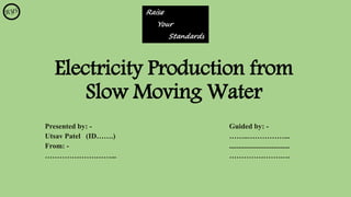 Electricity Production from
Slow Moving Water
Presented by: - Guided by: -
Utsav Patel (ID…….) ……..……………...
From: - .................................
………………………... …………………….
 