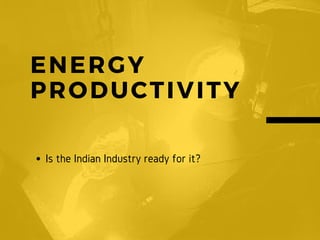 ENERGY
PRODUCTIVITY
Is the Indian Industry ready for it?
 