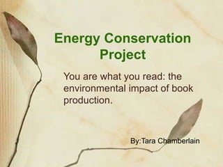 Energy Conservation Project You are what you read: the environmental impact of book production. By:Tara Chamberlain 