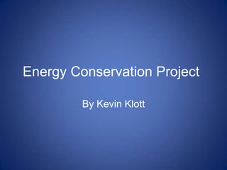 Energy Conservation Project	 By Kevin Klott 