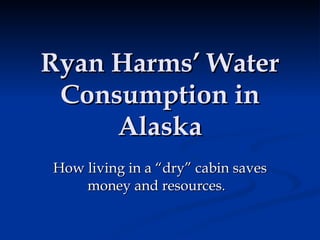 Ryan Harms’ Water Consumption in Alaska How living in a “dry” cabin saves money and resources.  