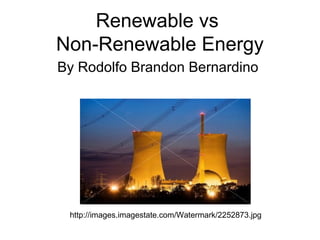 Renewable vs
Non-Renewable Energy
By Rodolfo Brandon Bernardino
http://images.imagestate.com/Watermark/2252873.jpg
 
