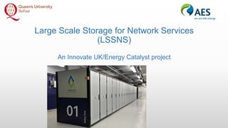 Large Scale Storage for Network Services
(LSSNS)
An Innovate UK/Energy Catalyst project
 