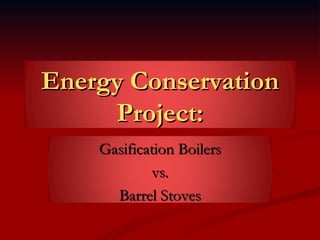 Energy Conservation Project: Gasification Boilers vs. Barrel Stoves 