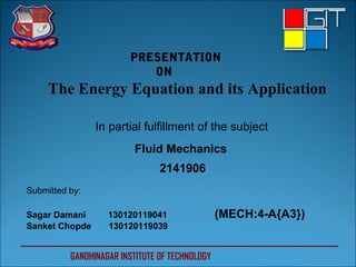 In partial fulfillment of the subject
Fluid Mechanics
Submitted by:
Sagar Damani 130120119041 (MECH:4-A{A3})
Sanket Chopde 130120119039
2141906
GANDHINAGAR INSTITUTE OF TECHNOLOGY
PRESENTATION
ON
The Energy Equation and its Application
 