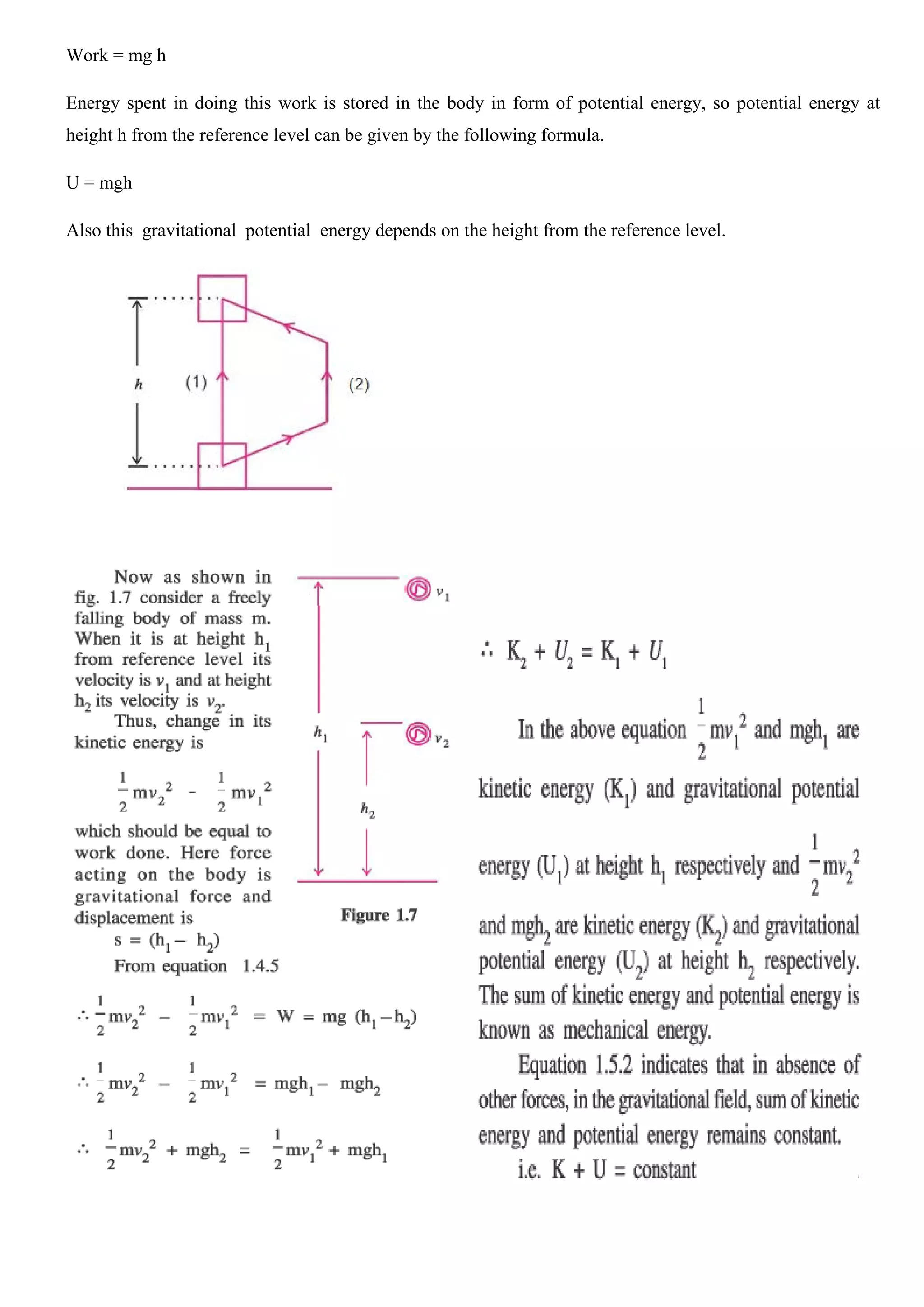 Work = mg h
Energy spent in doing this work is stored in the body in form of potential energy, so potential energy at
height h from the reference level can be given by the following formula.
U = mgh
Also this gravitational potential energy depends on the height from the reference level.
 