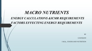 MACRO NUTRIENTS
ENERGY CALCULATIONS &ICMR REQUIREMENTS
FACTORS EFFECTING ENERGY REQUIREMENTS
BY
G.RANJANI
I-M.Sc., FOODS AND NUTRITION
 