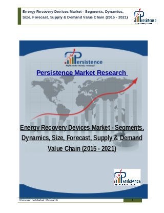 Energy Recovery Devices Market - Segments, Dynamics,
Size, Forecast, Supply & Demand Value Chain (2015 - 2021)
Persistence Market Research
Energy Recovery Devices Market - Segments,
Dynamics, Size, Forecast, Supply & Demand
Value Chain (2015 - 2021)
Persistence Market Research 1
 