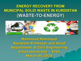 ENERGY RECOVERY FROM
MUNICIPAL SOLID WASTE IN KURDISTAN
(WASTE-TO-ENERGY)
Mahmoud Mahmoud
Assistant Professor and Head
Department of Civil Engineering
Cihan University – Erbil
March 04,2020
 