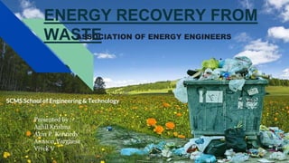 ENERGY RECOVERY FROM
WASTE
ASSOCIATION OF ENERGY ENGINEERS
SCMS School of Engineering & Technology
Presented by :-
Aghil Krishna
Akin P. Kennedy
Annson Varghese
Vivek V
 